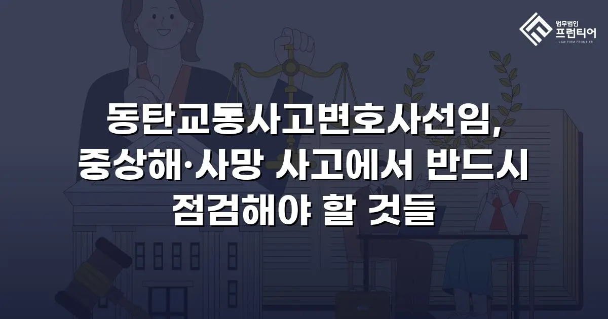 동탄교통사고변호사선임, 중상해·사망 사고에서 반드시 점검해야 할 것들