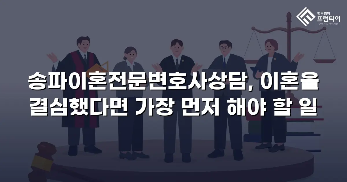 송파이혼전문변호사상담, 이혼을 결심했다면 가장 먼저 해야 할 일