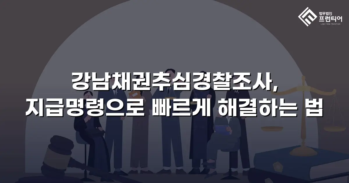 강남채권추심경찰조사, 지급명령으로 빠르게 해결하는 법
