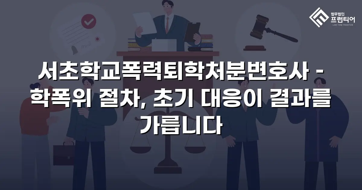 서초학교폭력퇴학처분변호사 – 학폭위 절차, 초기 대응이 결과를 가릅니다