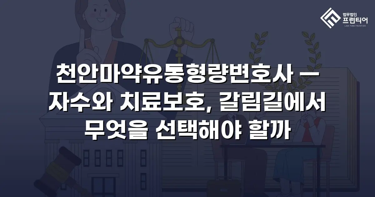 천안마약유통형량변호사 — 자수와 치료보호, 갈림길에서 무엇을 선택해야 할까