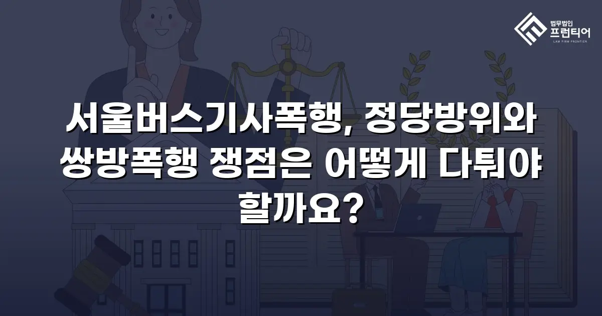 서울버스기사폭행, 정당방위와 쌍방폭행 쟁점은 어떻게 다퉈야 할까요?