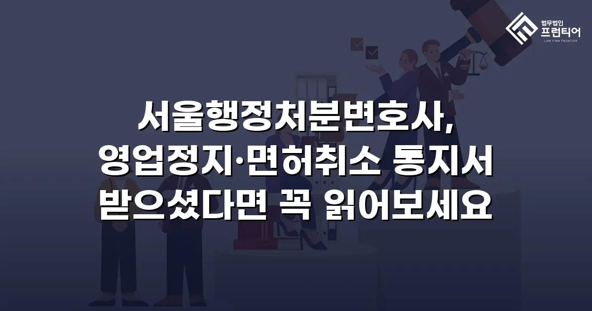 서울행정처분변호사, 영업정지·면허취소 통지서 받으셨다면 꼭 읽어보세요