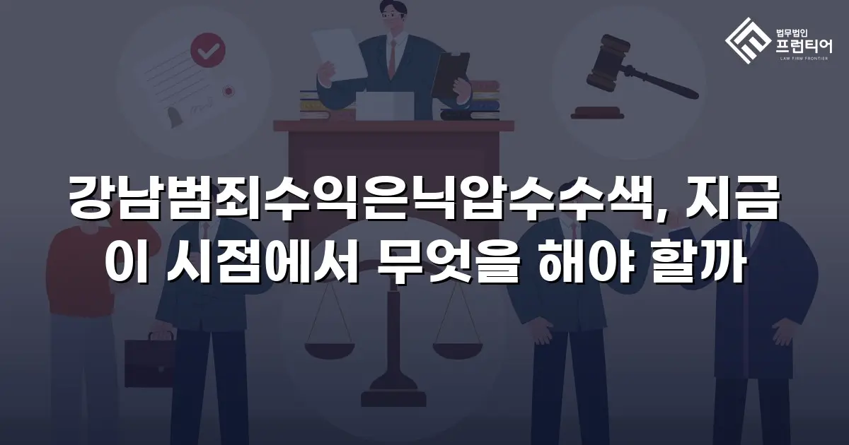강남범죄수익은닉압수수색, 지금 이 시점에서 무엇을 해야 할까