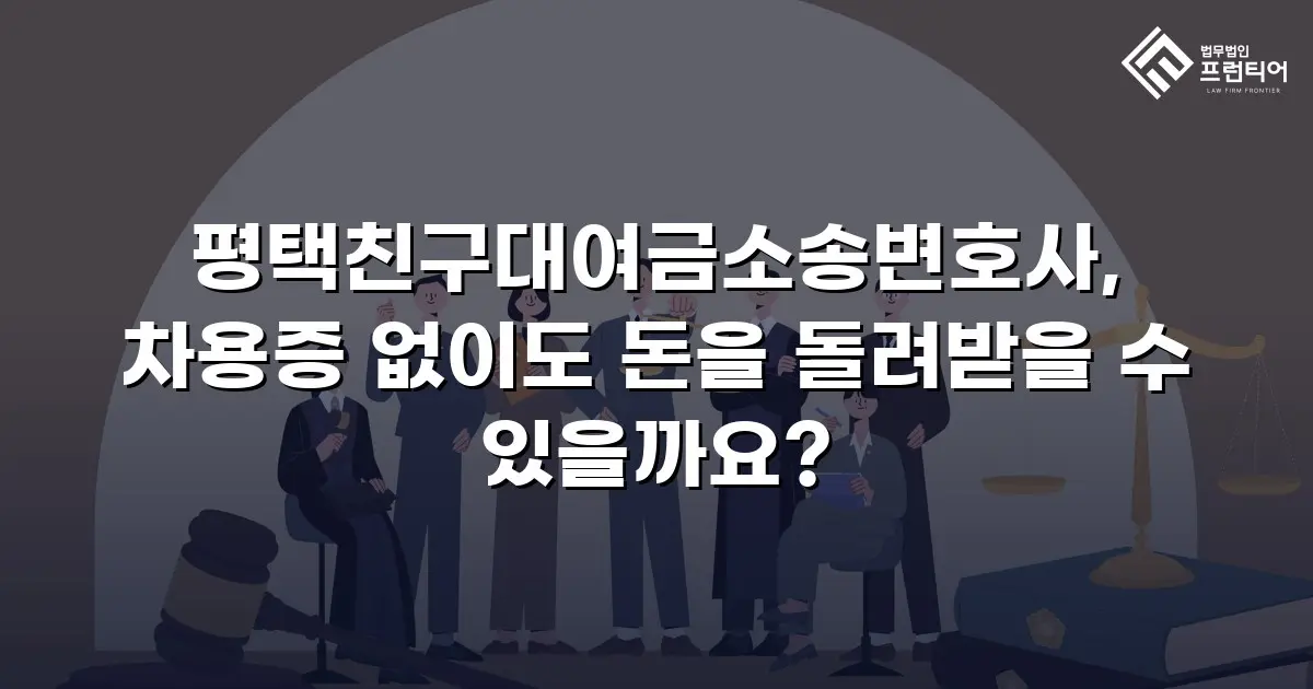 평택친구대여금소송변호사, 차용증 없이도 돈을 돌려받을 수 있을까요?