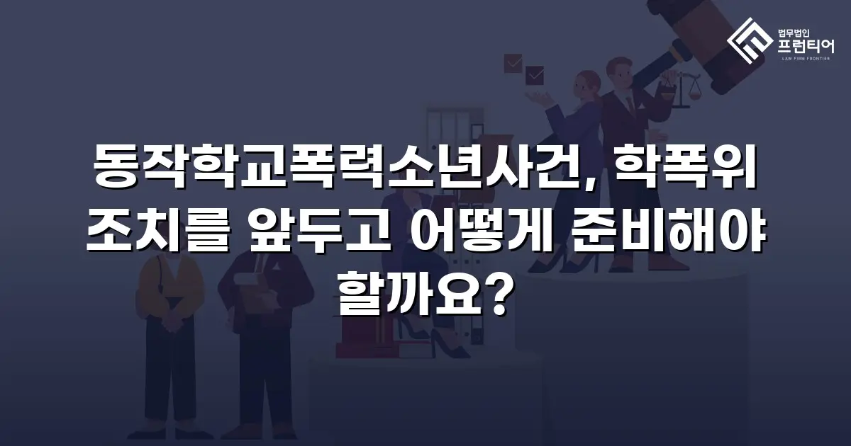 동작학교폭력소년사건, 학폭위 조치를 앞두고 어떻게 준비해야 할까요?