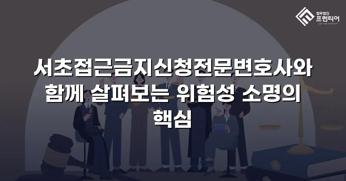 서초접근금지신청전문변호사와 함께 살펴보는 위험성 소명의 핵심