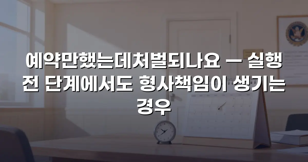예약만했는데처벌되나요 — 실행 전 단계에서도 형사책임이 생기는 경우