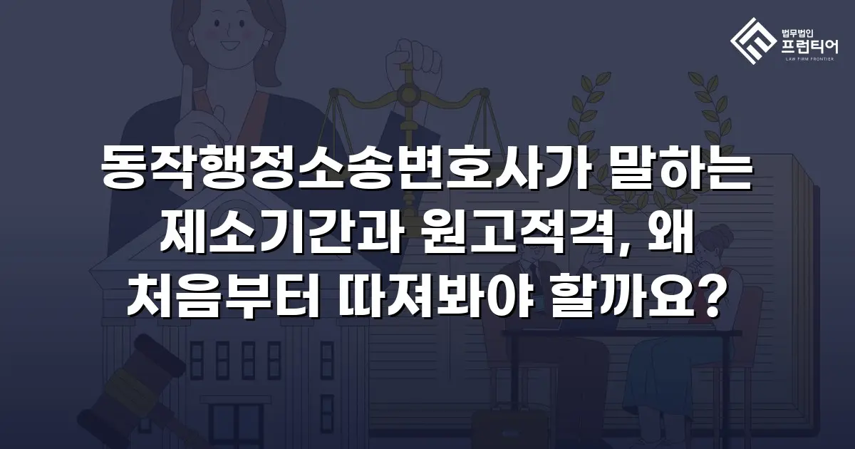 동작행정소송변호사가 말하는 제소기간과 원고적격, 왜 처음부터 따져봐야 할까요?