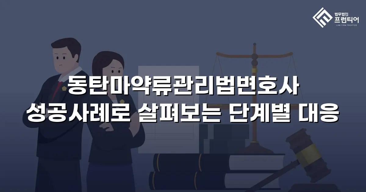 동탄마약류관리법변호사 성공사례로 살펴보는 단계별 대응