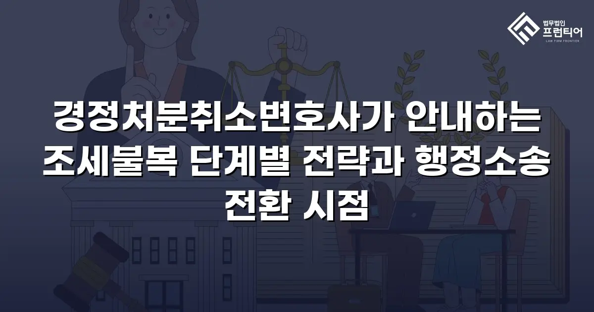 경정처분취소변호사가 안내하는 조세불복 단계별 전략과 행정소송 전환 시점