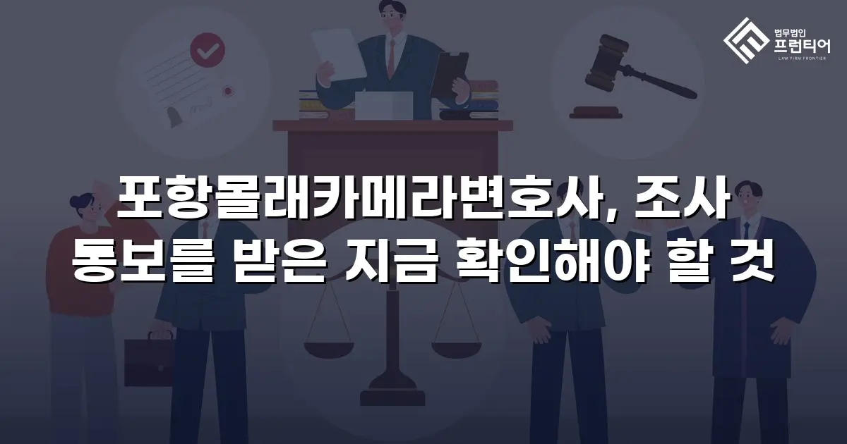 포항몰래카메라변호사, 조사 통보를 받은 지금 확인해야 할 것