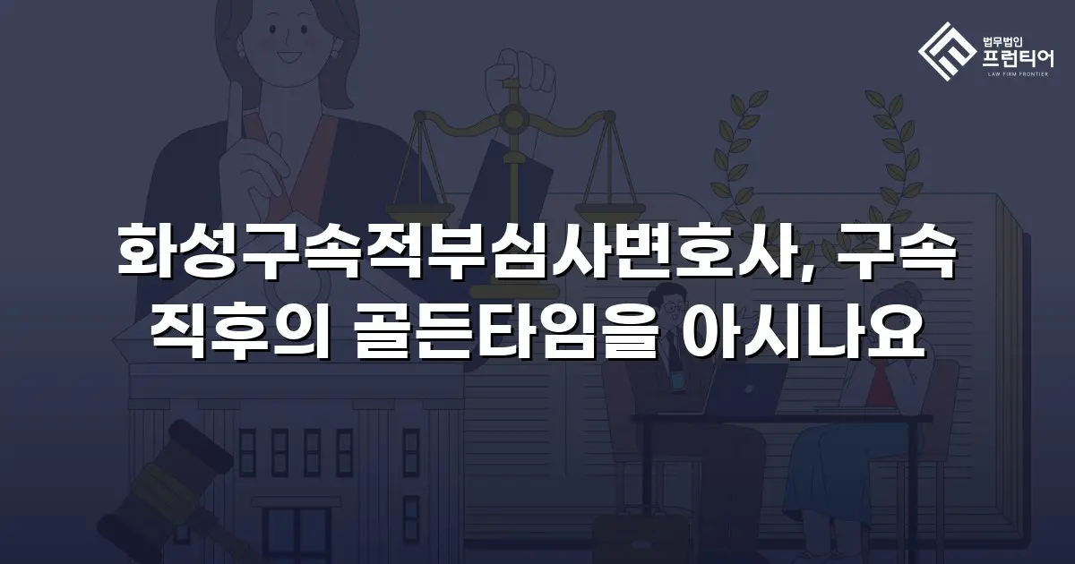 화성구속적부심사변호사, 구속 직후의 골든타임을 아시나요