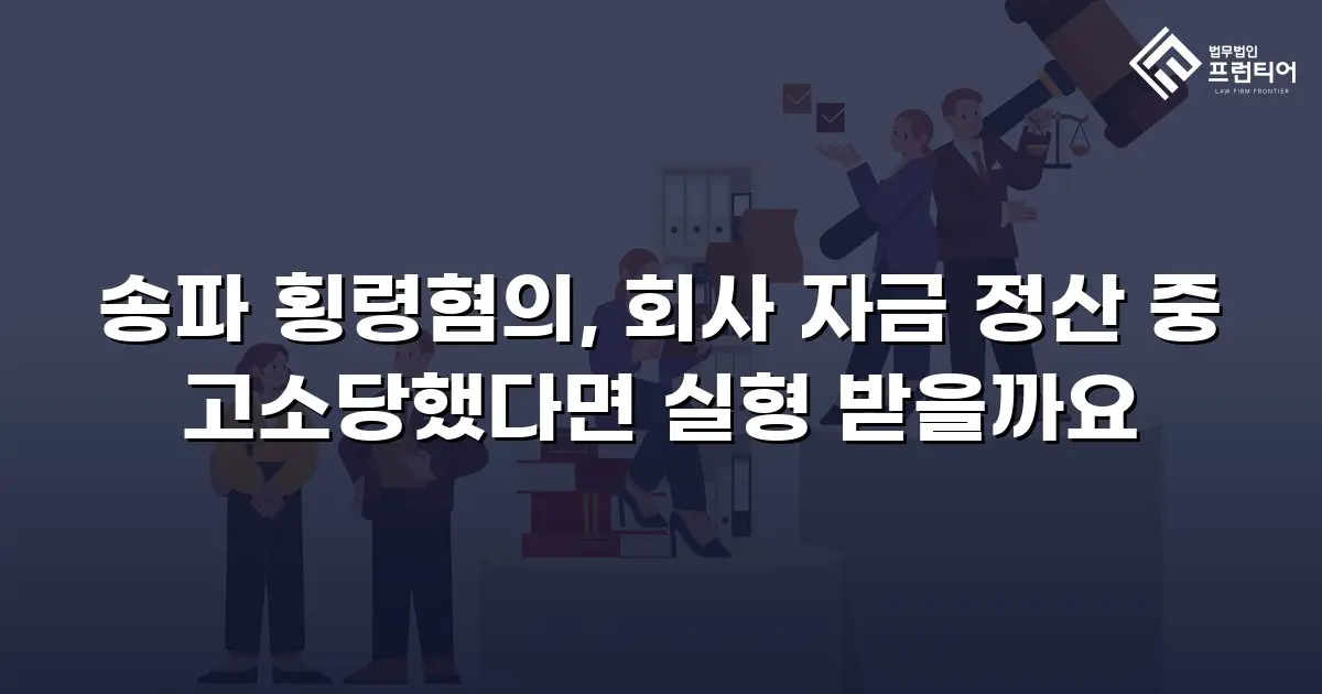 송파 횡령혐의, 회사 자금 정산 중 고소당했다면 실형 받을까요