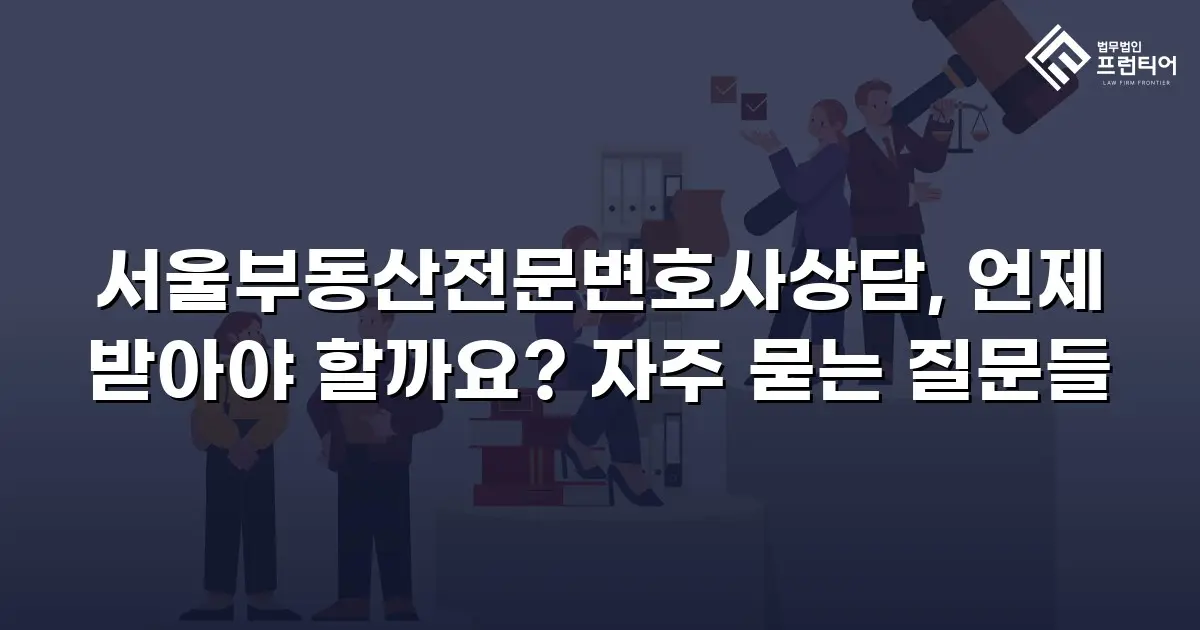 서울부동산전문변호사상담, 언제 받아야 할까요? 자주 묻는 질문들
