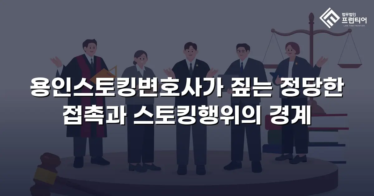 용인스토킹변호사가 짚는 정당한 접촉과 스토킹행위의 경계
