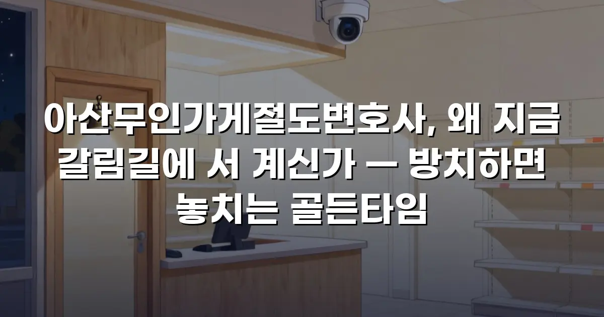 아산무인가게절도변호사, 왜 지금 갈림길에 서 계신가 — 방치하면 놓치는 골든타임