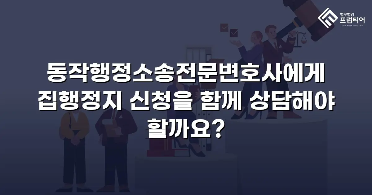 동작행정소송전문변호사에게 집행정지 신청을 함께 상담해야 할까요?
