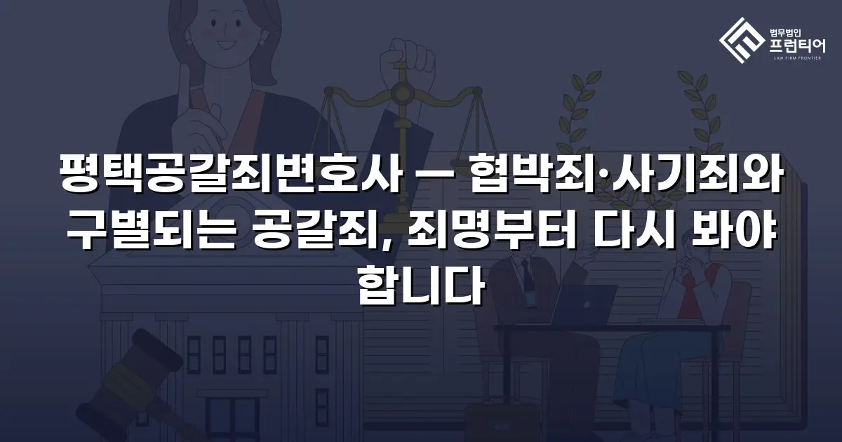 평택공갈죄변호사 — 협박죄·사기죄와 구별되는 공갈죄, 죄명부터 다시 봐야 합니다