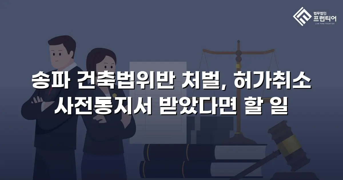 송파 건축법위반 처벌, 허가취소 사전통지서 받았다면 할 일
