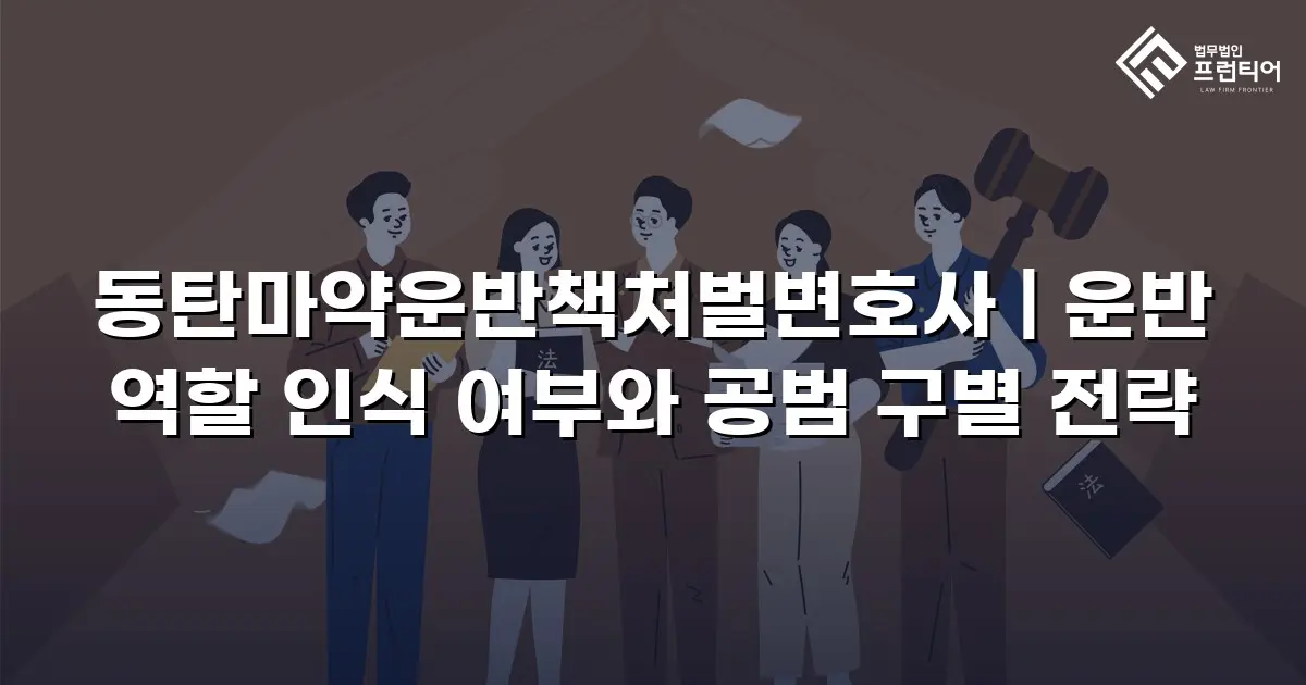 동탄마약운반책처벌변호사 | 운반 역할 인식 여부와 공범 구별 전략