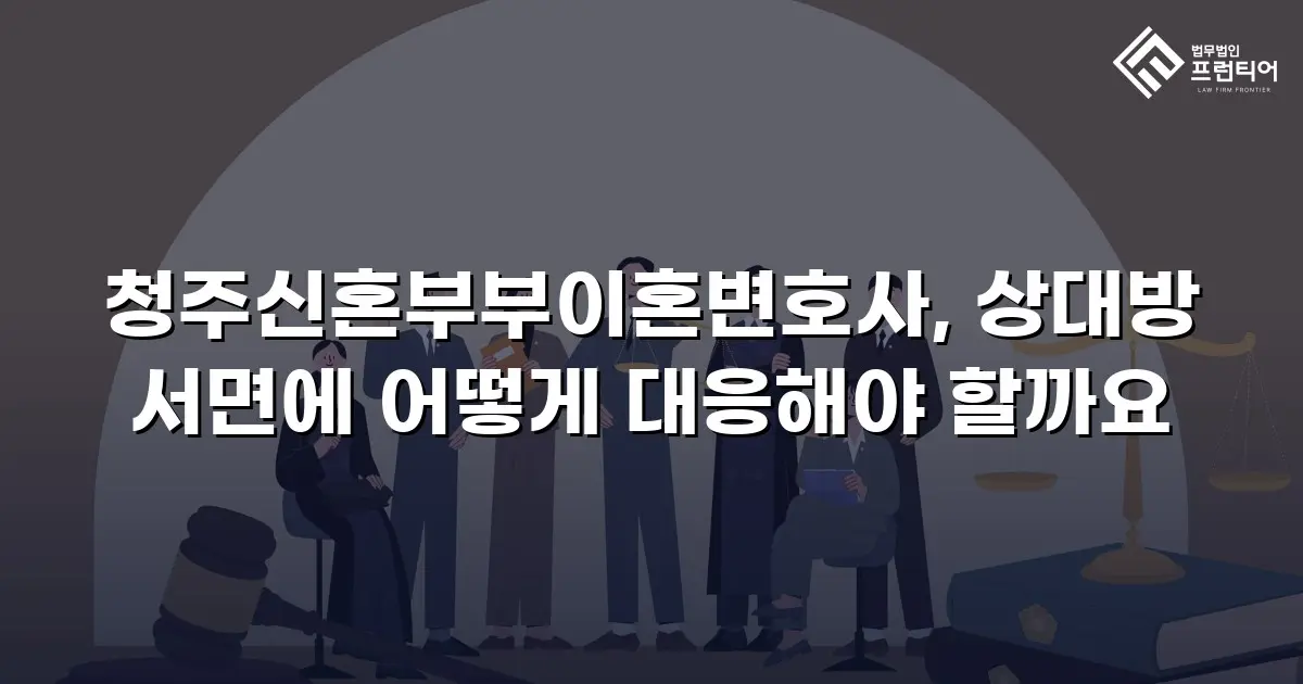 청주신혼부부이혼변호사, 상대방 서면에 어떻게 대응해야 할까요