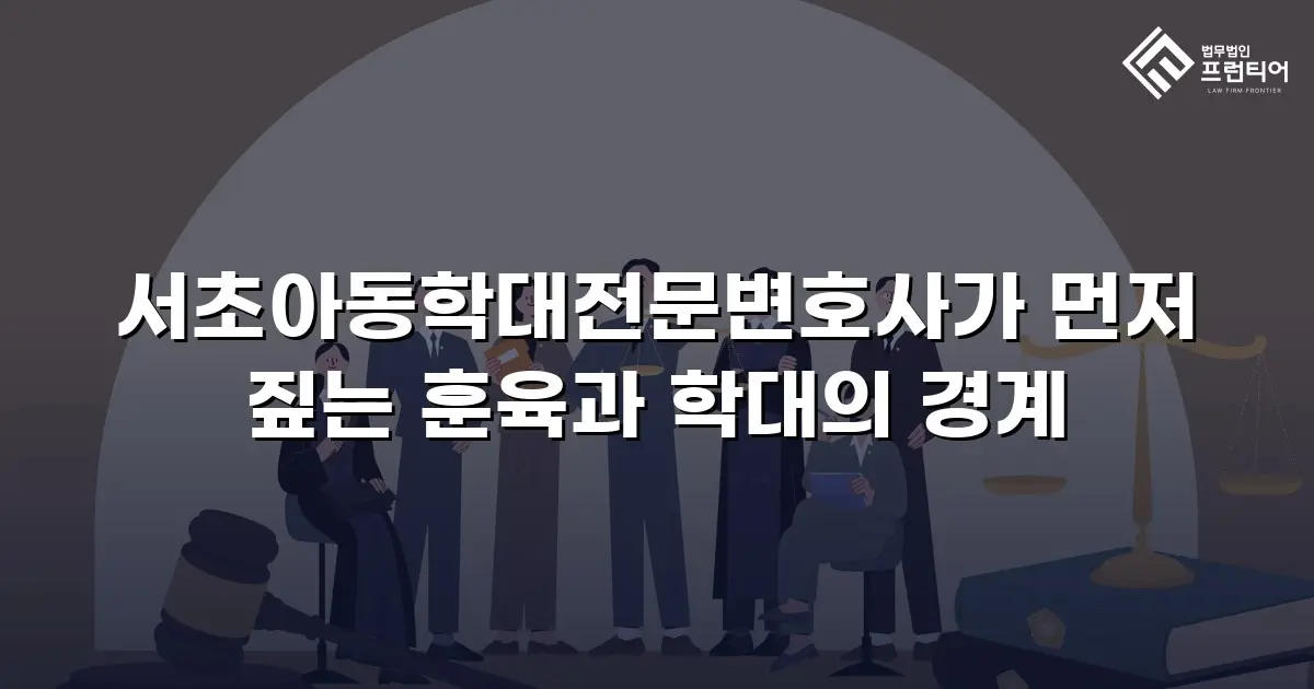 서초아동학대전문변호사가 먼저 짚는 훈육과 학대의 경계