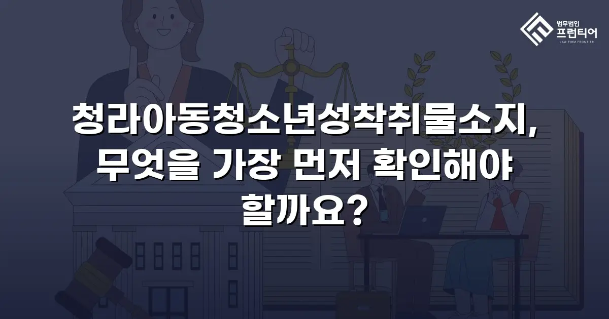 청라아동청소년성착취물소지, 무엇을 가장 먼저 확인해야 할까요?