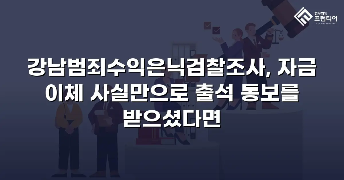 강남범죄수익은닉검찰조사, 자금 이체 사실만으로 출석 통보를 받으셨다면