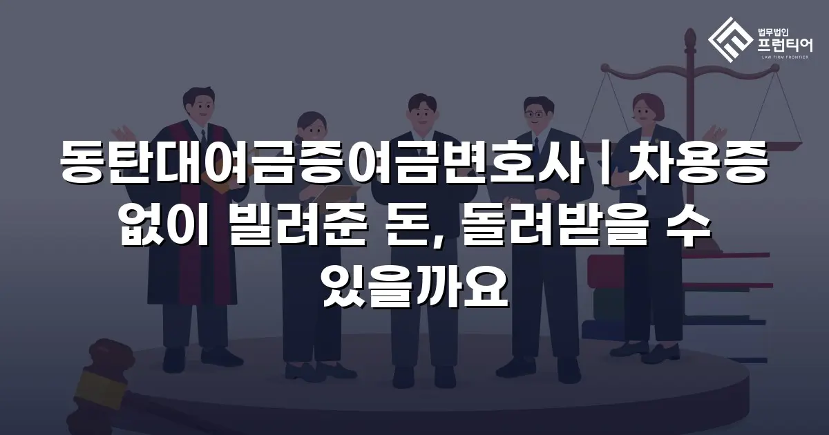 동탄대여금증여금변호사 | 차용증 없이 빌려준 돈, 돌려받을 수 있을까요