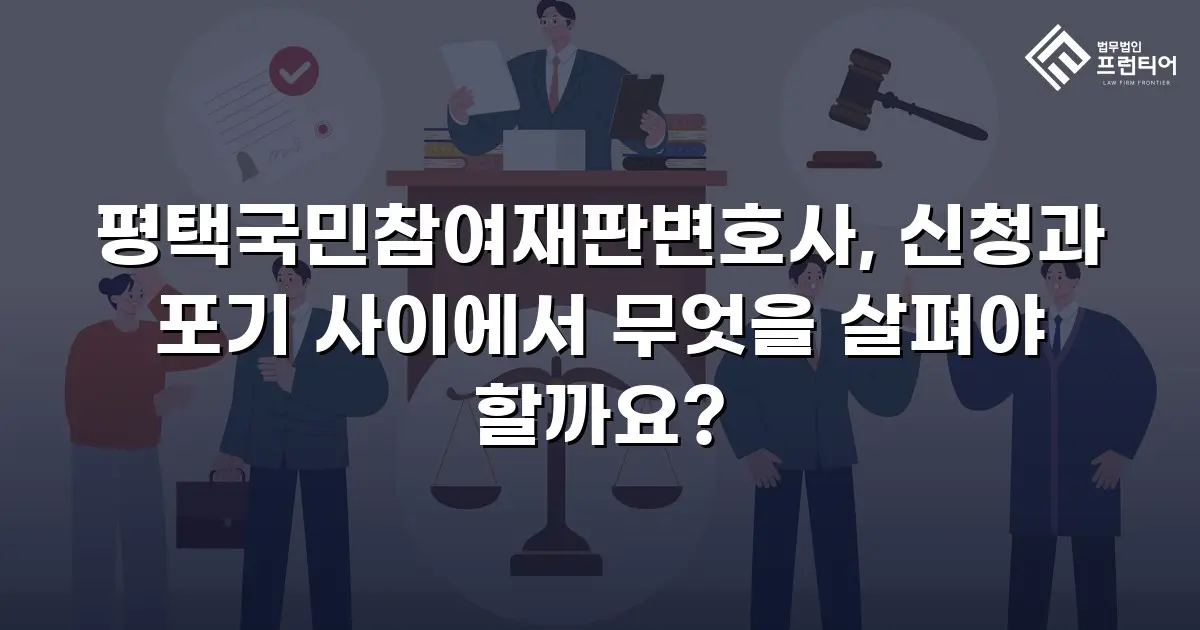 평택국민참여재판변호사, 신청과 포기 사이에서 무엇을 살펴야 할까요?