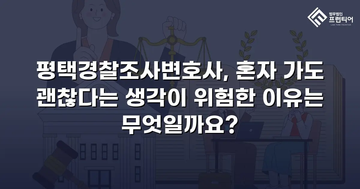평택경찰조사변호사, 혼자 가도 괜찮다는 생각이 위험한 이유는 무엇일까요?