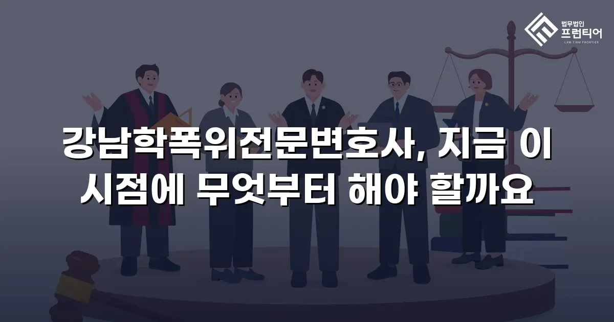 강남학폭위전문변호사, 지금 이 시점에 무엇부터 해야 할까요