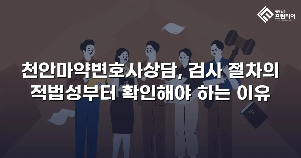 천안마약변호사상담, 검사 절차의 적법성부터 확인해야 하는 이유