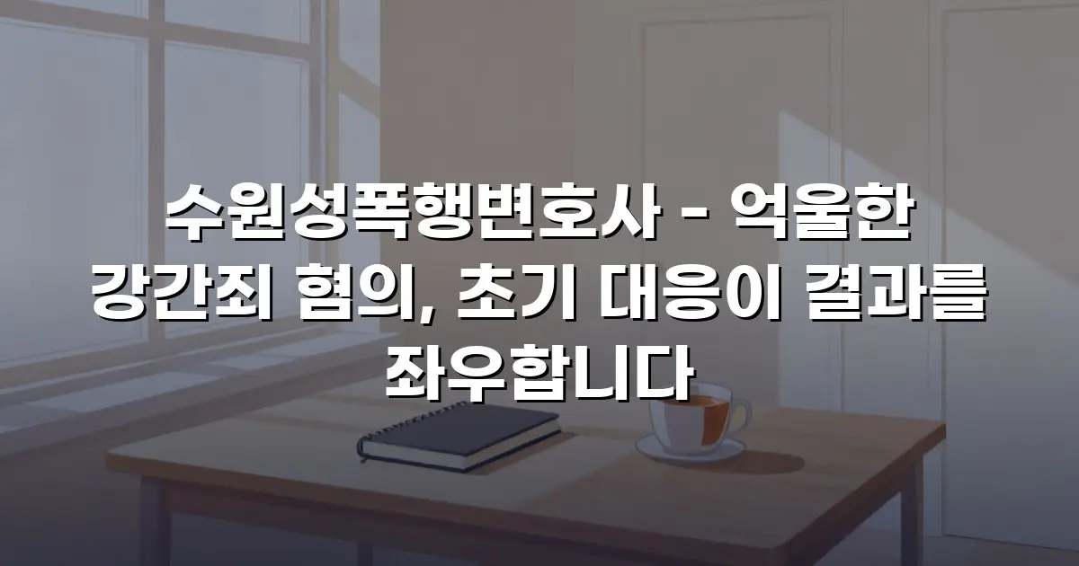 수원성폭행변호사 - 억울한 강간죄 혐의, 초기 대응이 결과를 좌우합니다