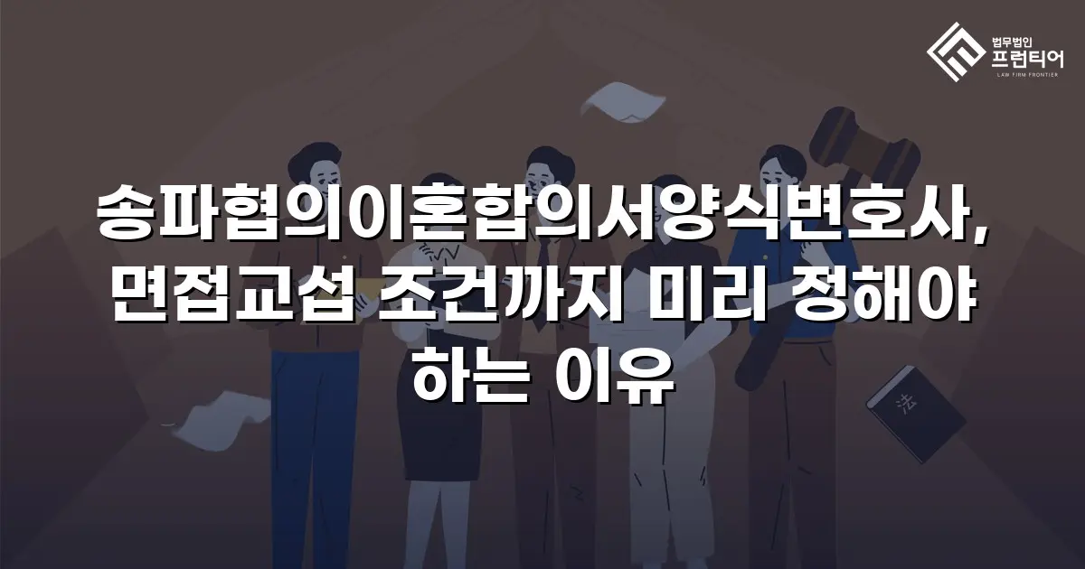 송파협의이혼합의서양식변호사, 면접교섭 조건까지 미리 정해야 하는 이유