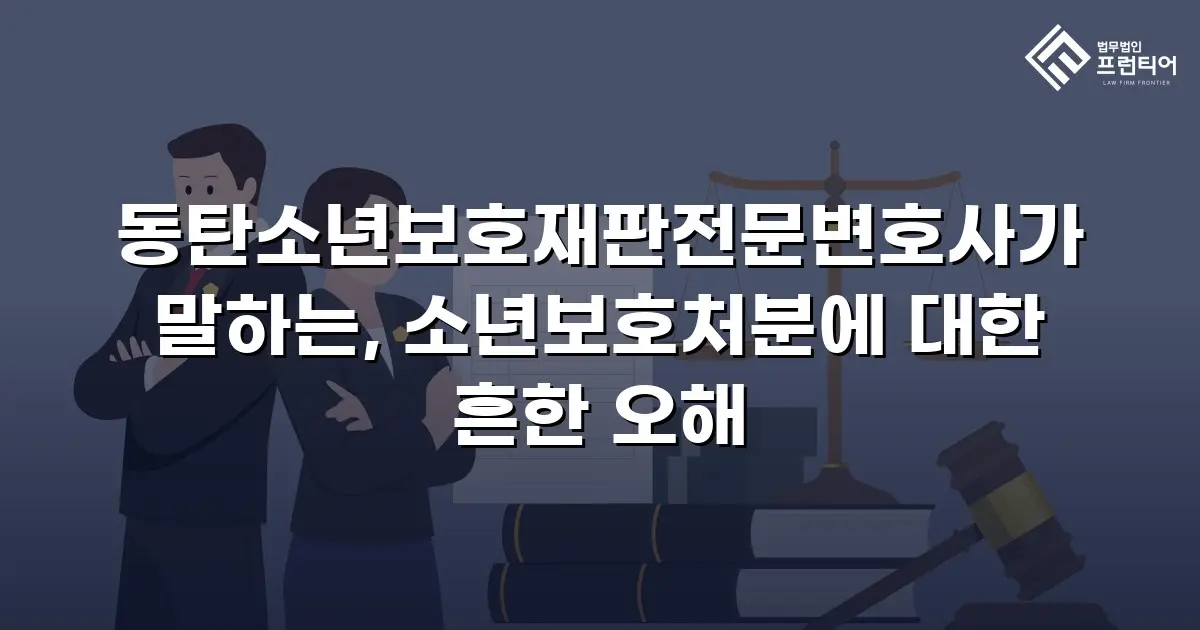 동탄소년보호재판전문변호사가 말하는, 소년보호처분에 대한 흔한 오해