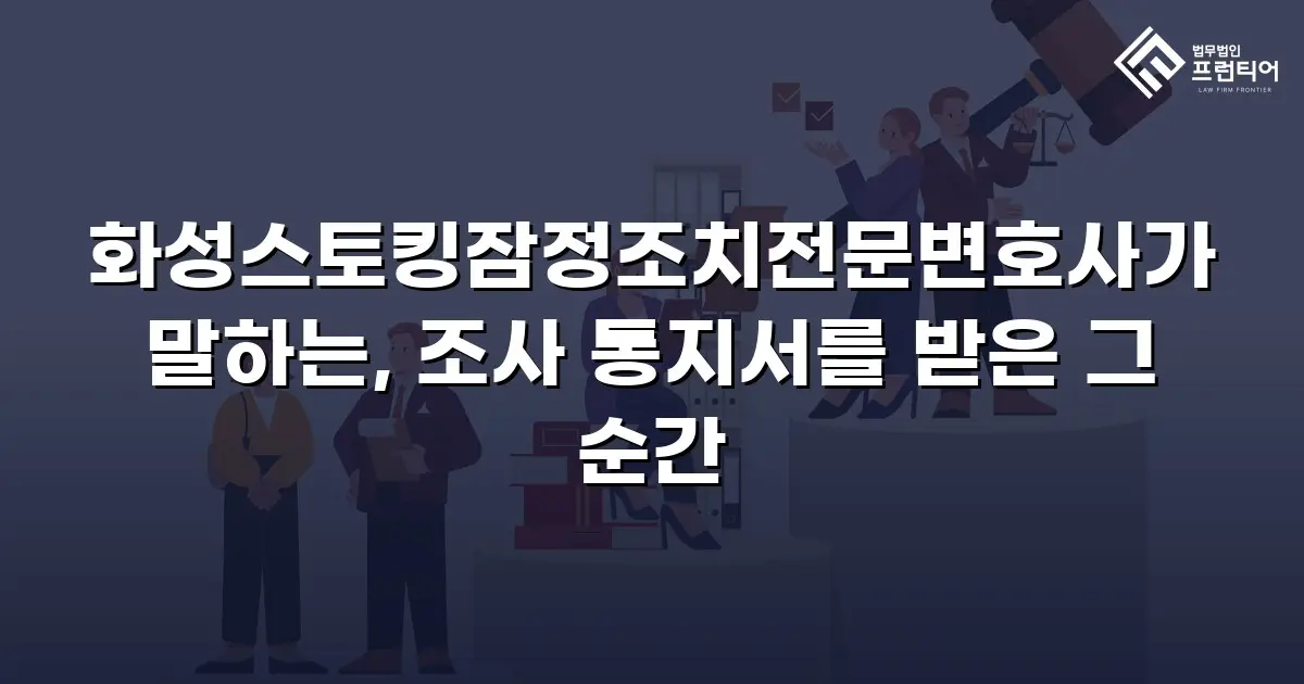 화성스토킹잠정조치전문변호사가 말하는, 조사 통지서를 받은 그 순간