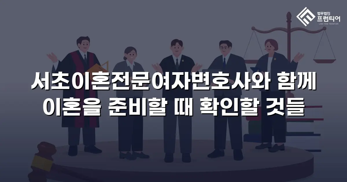 서초이혼전문여자변호사와 함께 이혼을 준비할 때 확인할 것들