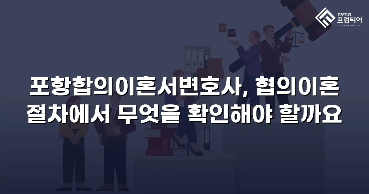 포항합의이혼서변호사, 협의이혼 절차에서 무엇을 확인해야 할까요