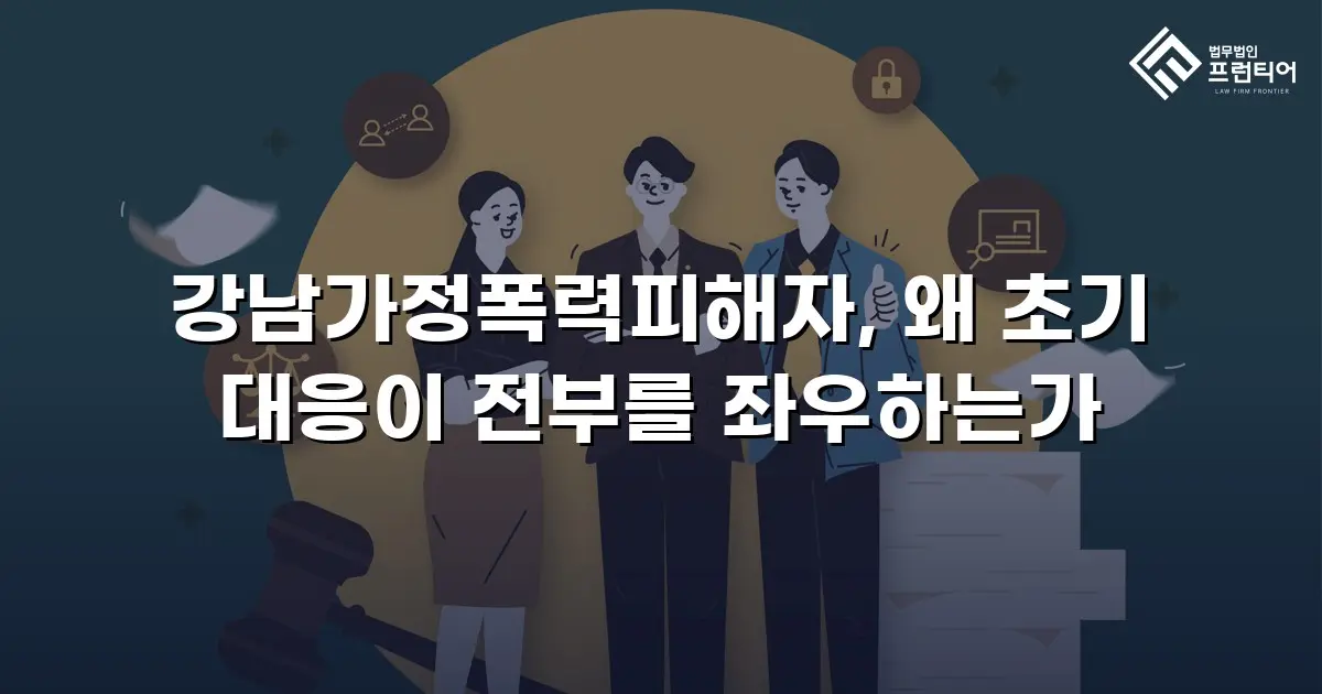 강남가정폭력피해자, 왜 초기 대응이 전부를 좌우하는가