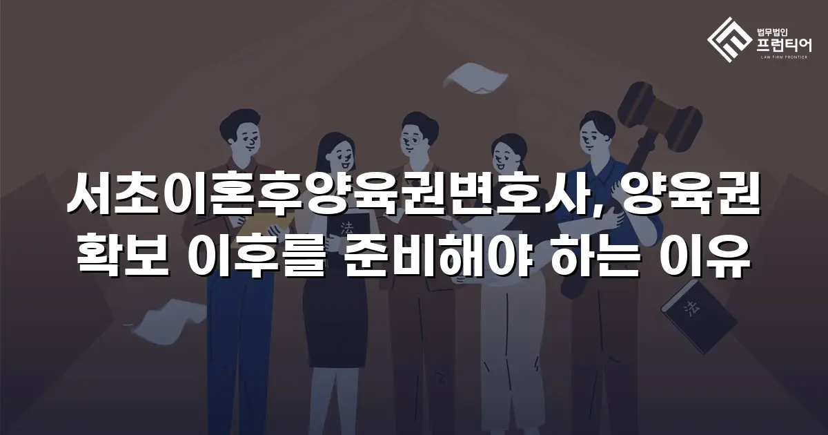 서초이혼후양육권변호사, 양육권 확보 이후를 준비해야 하는 이유