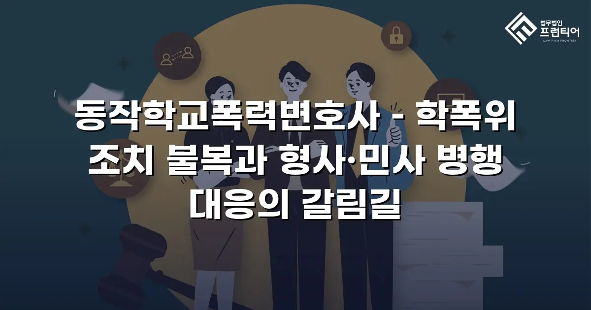 동작학교폭력변호사 – 학폭위 조치 불복과 형사·민사 병행 대응의 갈림길
