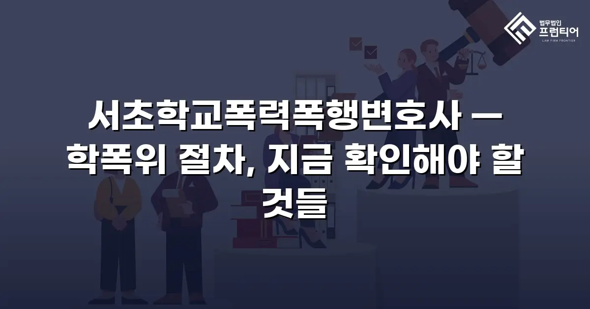 서초학교폭력폭행변호사 — 학폭위 절차, 지금 확인해야 할 것들
