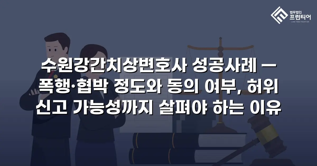 수원강간치상변호사 성공사례 — 폭행·협박 정도와 동의 여부, 허위 신고 가능성까지 살펴야 하는 이유