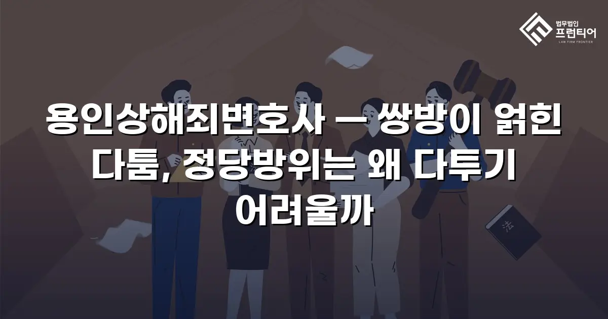 용인상해죄변호사 — 쌍방이 얽힌 다툼, 정당방위는 왜 다투기 어려울까