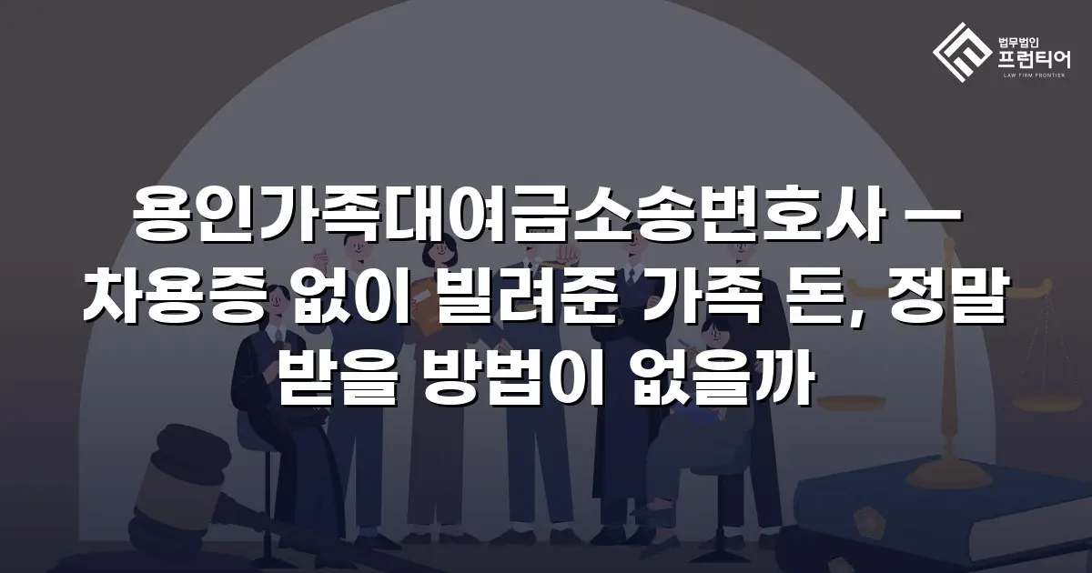 용인가족대여금소송변호사 — 차용증 없이 빌려준 가족 돈, 정말 받을 방법이 없을까