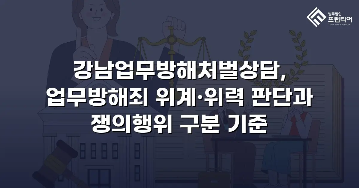 강남업무방해처벌상담, 업무방해죄 위계·위력 판단과 쟁의행위 구분 기준