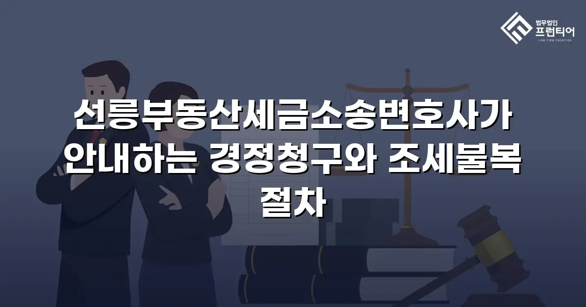 선릉부동산세금소송변호사가 안내하는 경정청구와 조세불복 절차