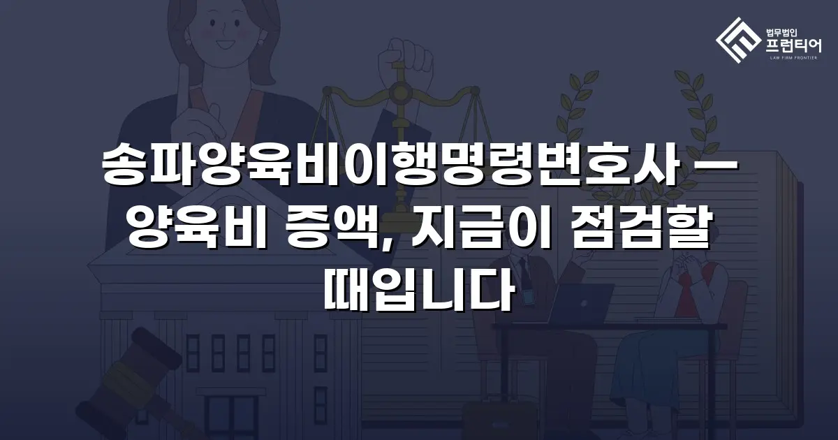 송파양육비이행명령변호사 — 양육비 증액, 지금이 점검할 때입니다